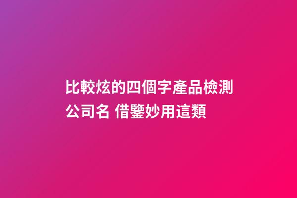 比較炫的四個字產品檢測公司名 借鑒妙用這類-第1張-公司起名-玄機派